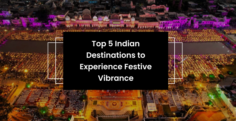 Top 5 Indian Destinations to Experience Festive Vibrance